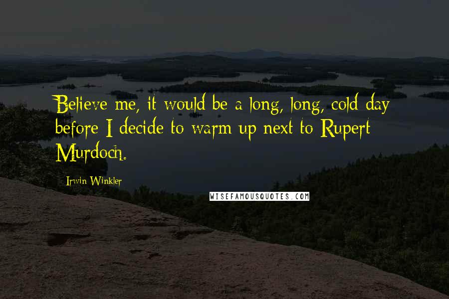 Irwin Winkler Quotes: Believe me, it would be a long, long, cold day before I decide to warm up next to Rupert Murdoch.