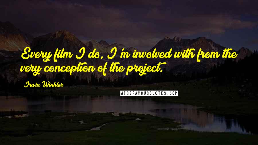 Irwin Winkler Quotes: Every film I do, I'm involved with from the very conception of the project.