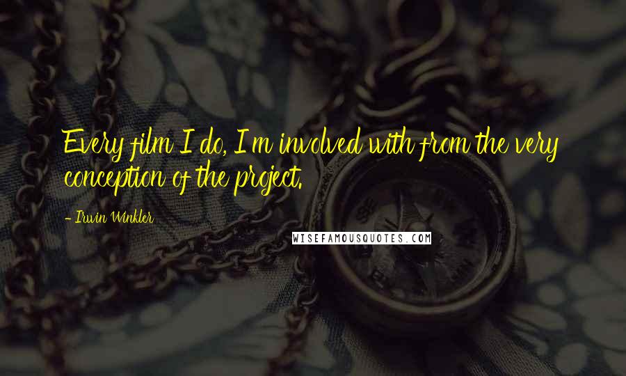 Irwin Winkler Quotes: Every film I do, I'm involved with from the very conception of the project.