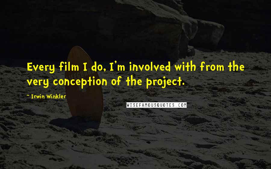 Irwin Winkler Quotes: Every film I do, I'm involved with from the very conception of the project.