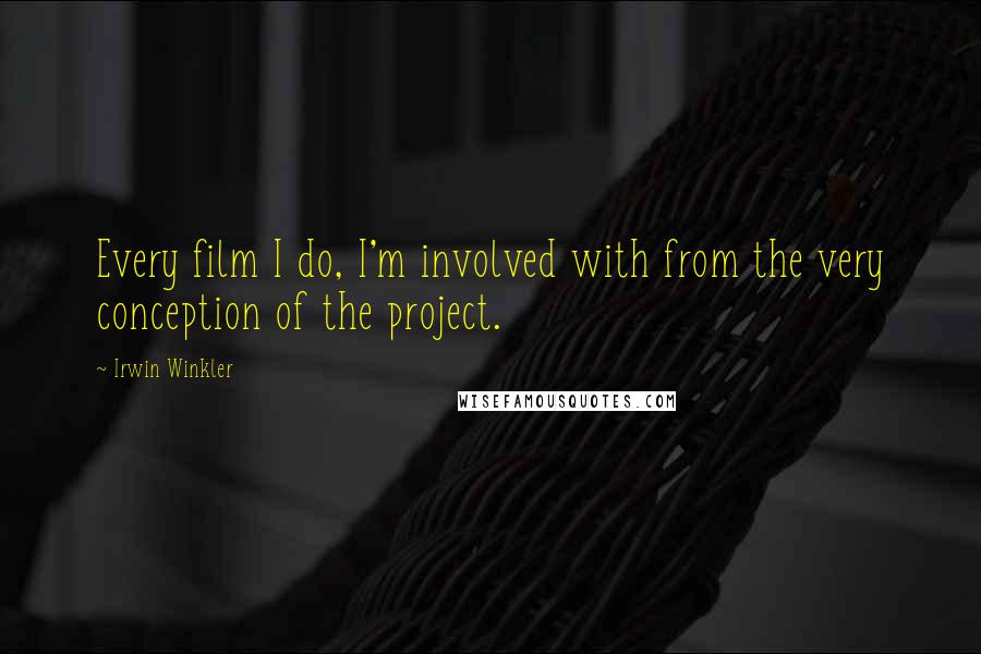 Irwin Winkler Quotes: Every film I do, I'm involved with from the very conception of the project.