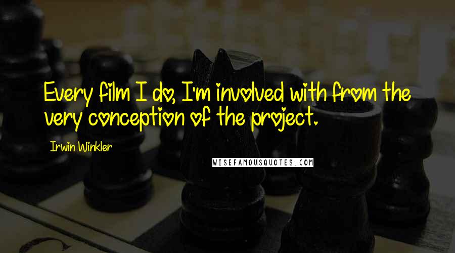 Irwin Winkler Quotes: Every film I do, I'm involved with from the very conception of the project.