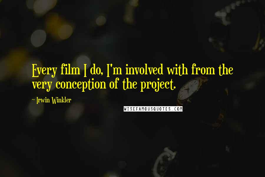 Irwin Winkler Quotes: Every film I do, I'm involved with from the very conception of the project.