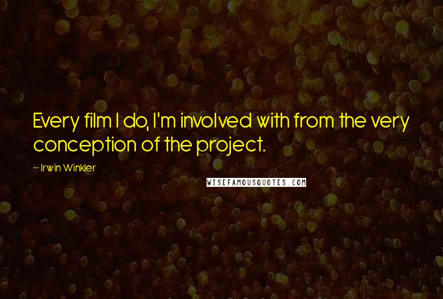 Irwin Winkler Quotes: Every film I do, I'm involved with from the very conception of the project.