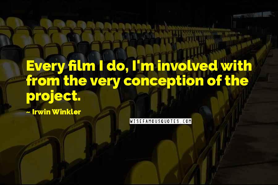 Irwin Winkler Quotes: Every film I do, I'm involved with from the very conception of the project.