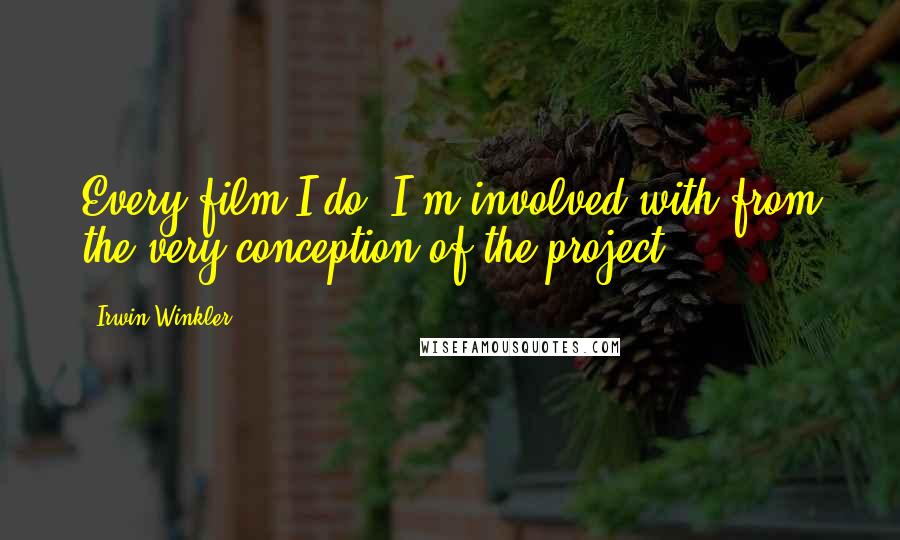 Irwin Winkler Quotes: Every film I do, I'm involved with from the very conception of the project.