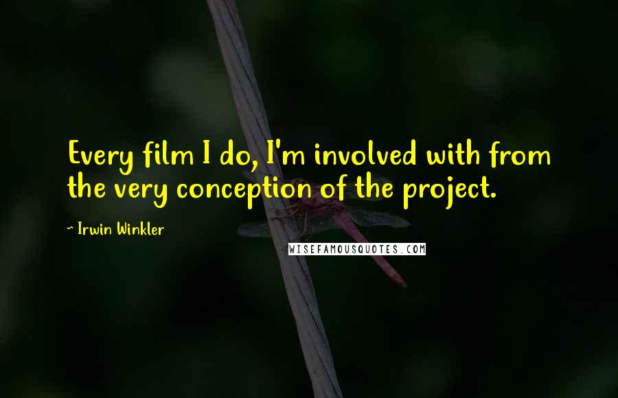 Irwin Winkler Quotes: Every film I do, I'm involved with from the very conception of the project.