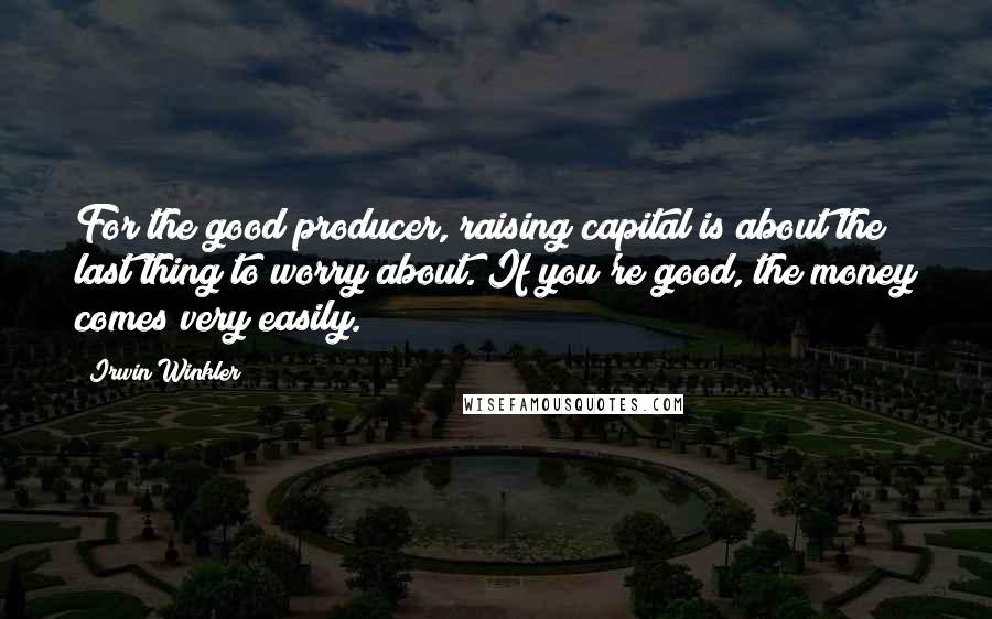 Irwin Winkler Quotes: For the good producer, raising capital is about the last thing to worry about. If you're good, the money comes very easily.
