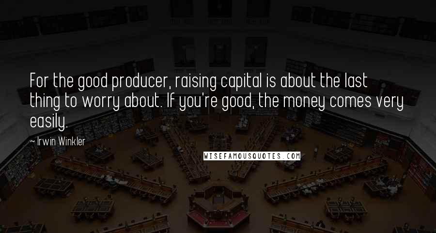 Irwin Winkler Quotes: For the good producer, raising capital is about the last thing to worry about. If you're good, the money comes very easily.