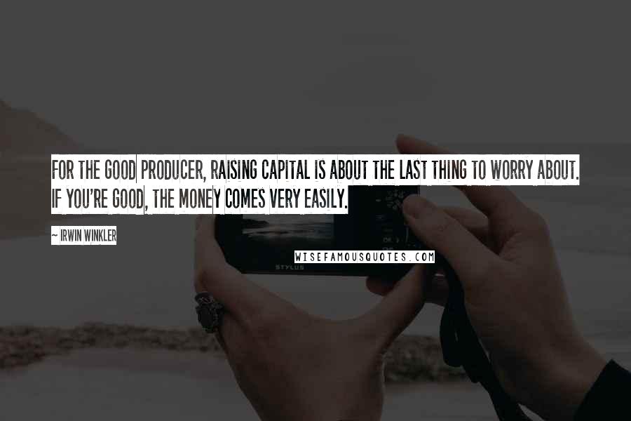 Irwin Winkler Quotes: For the good producer, raising capital is about the last thing to worry about. If you're good, the money comes very easily.