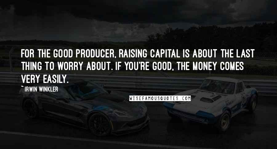 Irwin Winkler Quotes: For the good producer, raising capital is about the last thing to worry about. If you're good, the money comes very easily.