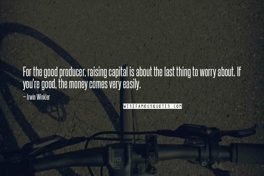 Irwin Winkler Quotes: For the good producer, raising capital is about the last thing to worry about. If you're good, the money comes very easily.