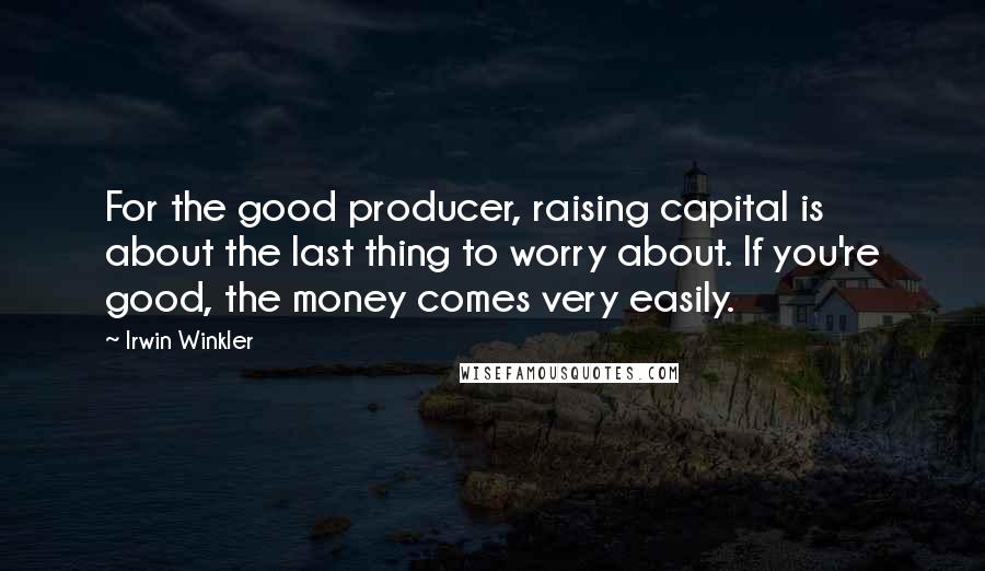 Irwin Winkler Quotes: For the good producer, raising capital is about the last thing to worry about. If you're good, the money comes very easily.