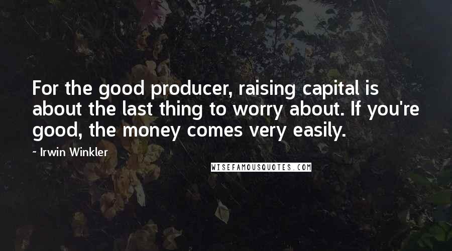 Irwin Winkler Quotes: For the good producer, raising capital is about the last thing to worry about. If you're good, the money comes very easily.