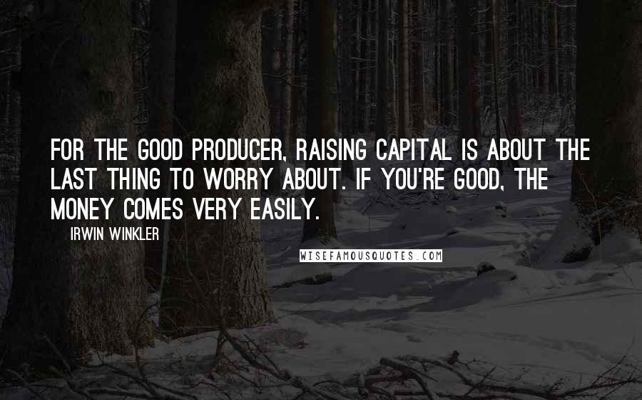 Irwin Winkler Quotes: For the good producer, raising capital is about the last thing to worry about. If you're good, the money comes very easily.