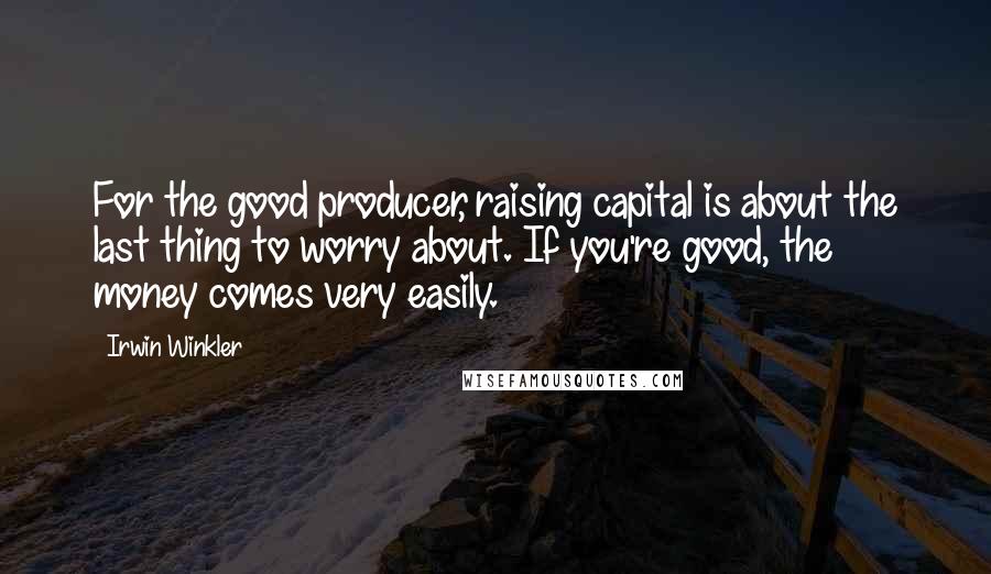 Irwin Winkler Quotes: For the good producer, raising capital is about the last thing to worry about. If you're good, the money comes very easily.