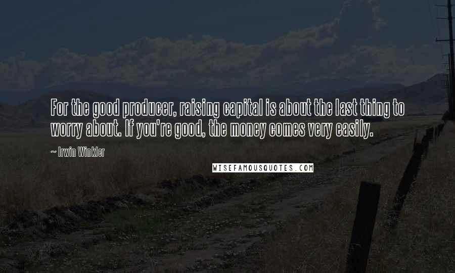 Irwin Winkler Quotes: For the good producer, raising capital is about the last thing to worry about. If you're good, the money comes very easily.