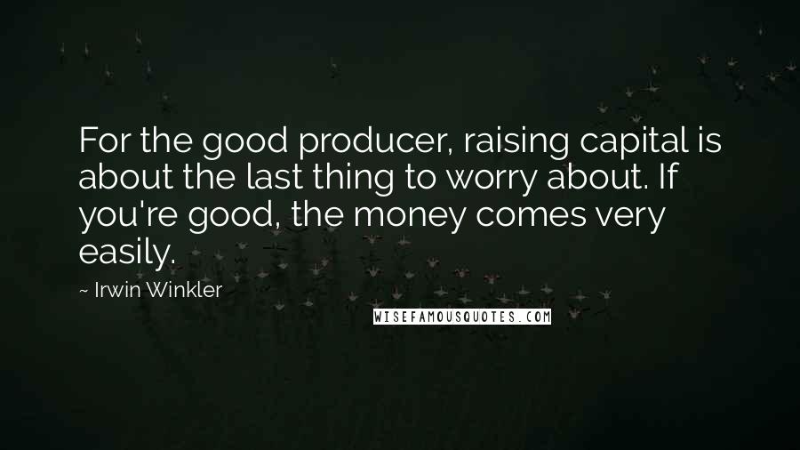 Irwin Winkler Quotes: For the good producer, raising capital is about the last thing to worry about. If you're good, the money comes very easily.