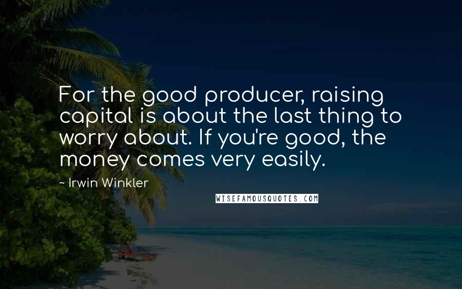 Irwin Winkler Quotes: For the good producer, raising capital is about the last thing to worry about. If you're good, the money comes very easily.