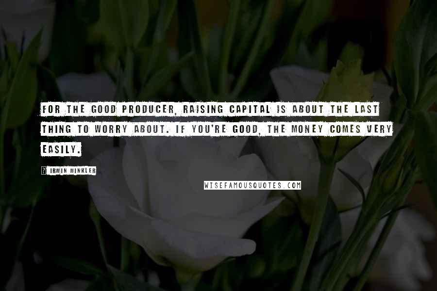 Irwin Winkler Quotes: For the good producer, raising capital is about the last thing to worry about. If you're good, the money comes very easily.