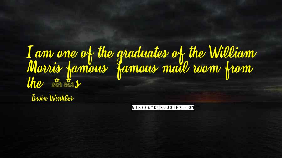 Irwin Winkler Quotes: I am one of the graduates of the William Morris famous, famous mail room from the '60s.