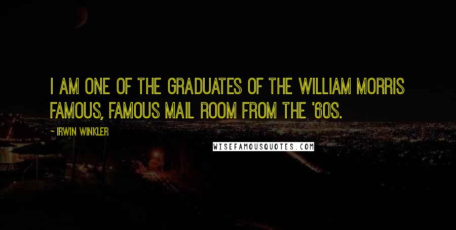 Irwin Winkler Quotes: I am one of the graduates of the William Morris famous, famous mail room from the '60s.