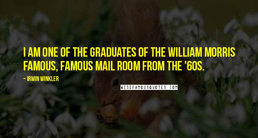 Irwin Winkler Quotes: I am one of the graduates of the William Morris famous, famous mail room from the '60s.