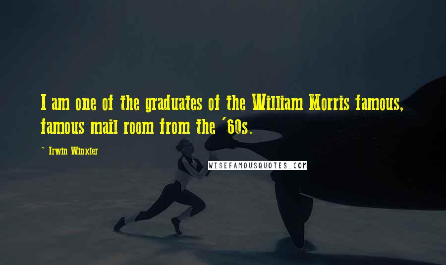 Irwin Winkler Quotes: I am one of the graduates of the William Morris famous, famous mail room from the '60s.