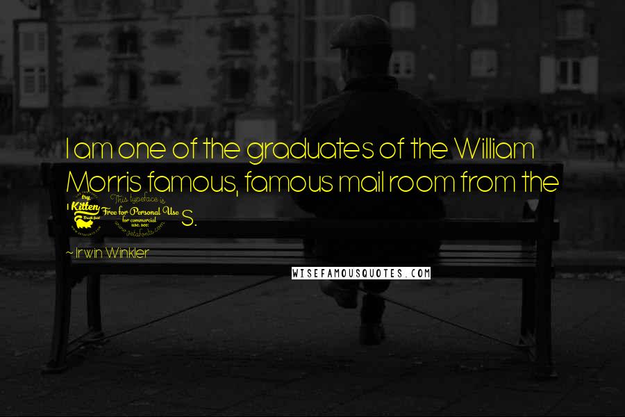 Irwin Winkler Quotes: I am one of the graduates of the William Morris famous, famous mail room from the '60s.