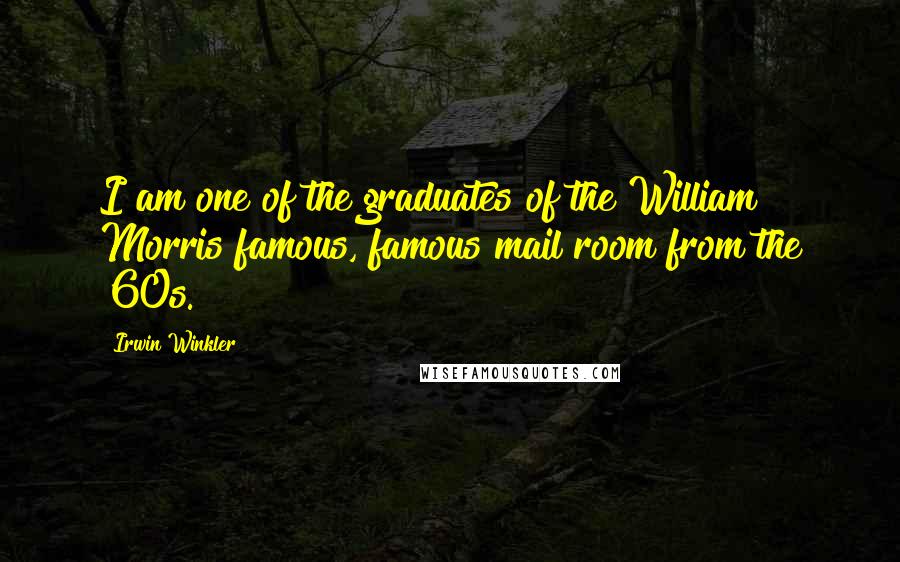 Irwin Winkler Quotes: I am one of the graduates of the William Morris famous, famous mail room from the '60s.
