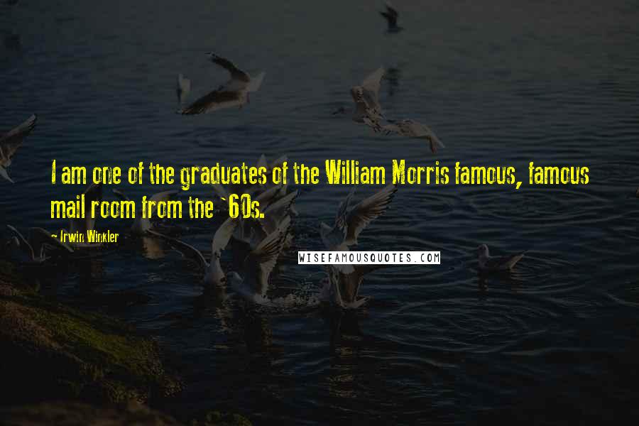 Irwin Winkler Quotes: I am one of the graduates of the William Morris famous, famous mail room from the '60s.