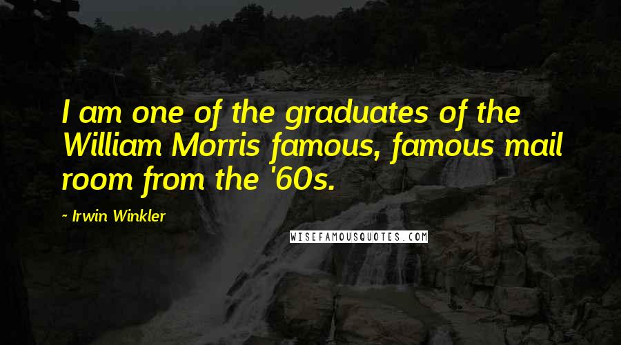 Irwin Winkler Quotes: I am one of the graduates of the William Morris famous, famous mail room from the '60s.