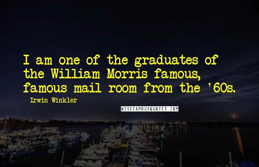 Irwin Winkler Quotes: I am one of the graduates of the William Morris famous, famous mail room from the '60s.