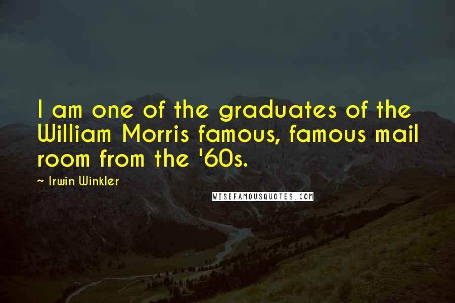 Irwin Winkler Quotes: I am one of the graduates of the William Morris famous, famous mail room from the '60s.