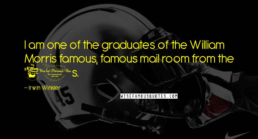 Irwin Winkler Quotes: I am one of the graduates of the William Morris famous, famous mail room from the '60s.