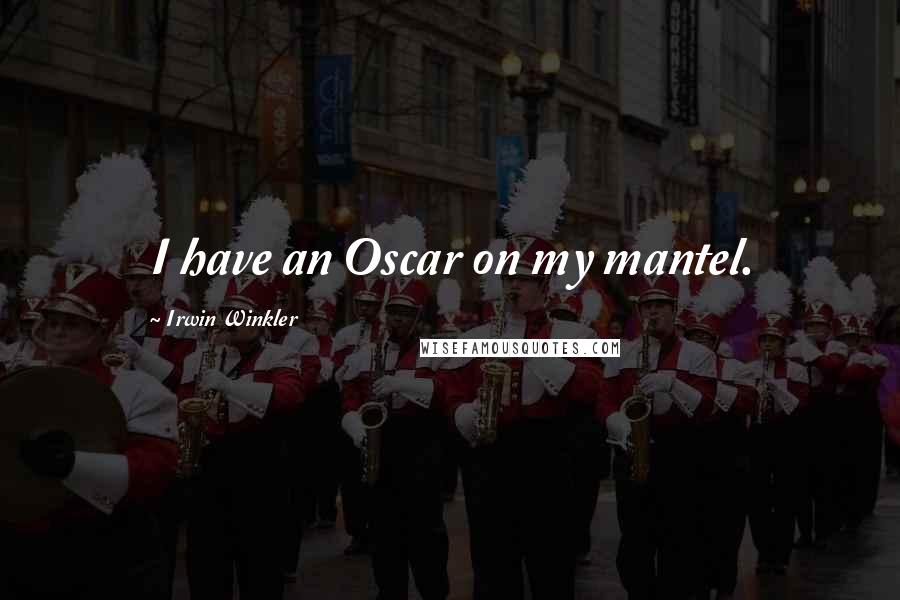 Irwin Winkler Quotes: I have an Oscar on my mantel.