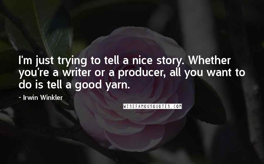 Irwin Winkler Quotes: I'm just trying to tell a nice story. Whether you're a writer or a producer, all you want to do is tell a good yarn.