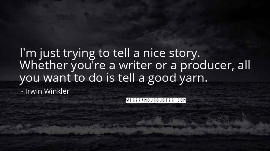 Irwin Winkler Quotes: I'm just trying to tell a nice story. Whether you're a writer or a producer, all you want to do is tell a good yarn.