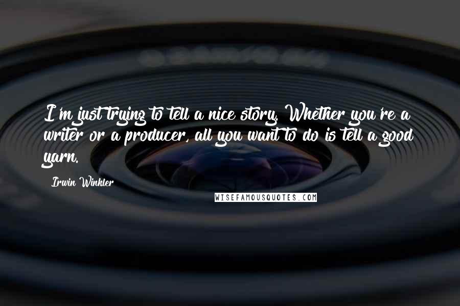 Irwin Winkler Quotes: I'm just trying to tell a nice story. Whether you're a writer or a producer, all you want to do is tell a good yarn.