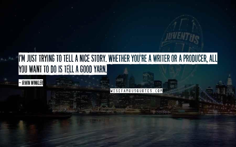 Irwin Winkler Quotes: I'm just trying to tell a nice story. Whether you're a writer or a producer, all you want to do is tell a good yarn.