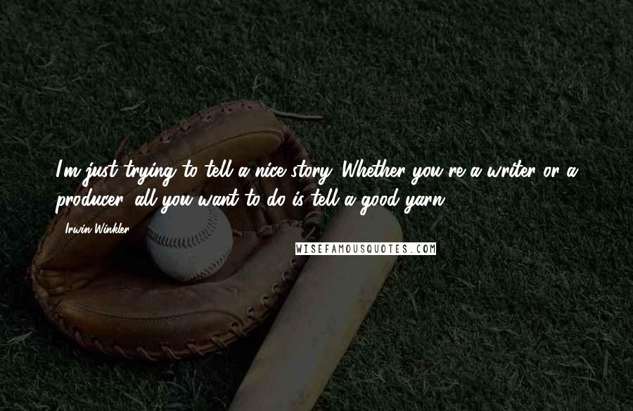 Irwin Winkler Quotes: I'm just trying to tell a nice story. Whether you're a writer or a producer, all you want to do is tell a good yarn.
