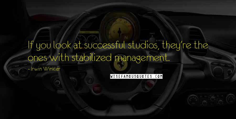 Irwin Winkler Quotes: If you look at successful studios, they're the ones with stabilized management.