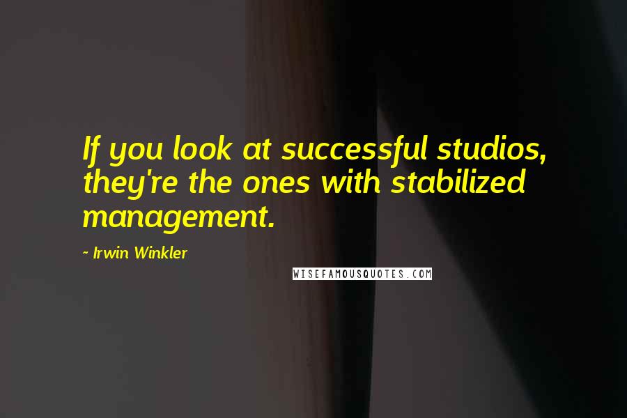 Irwin Winkler Quotes: If you look at successful studios, they're the ones with stabilized management.