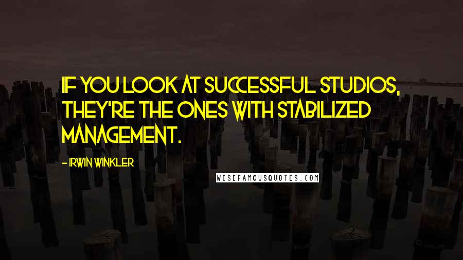 Irwin Winkler Quotes: If you look at successful studios, they're the ones with stabilized management.