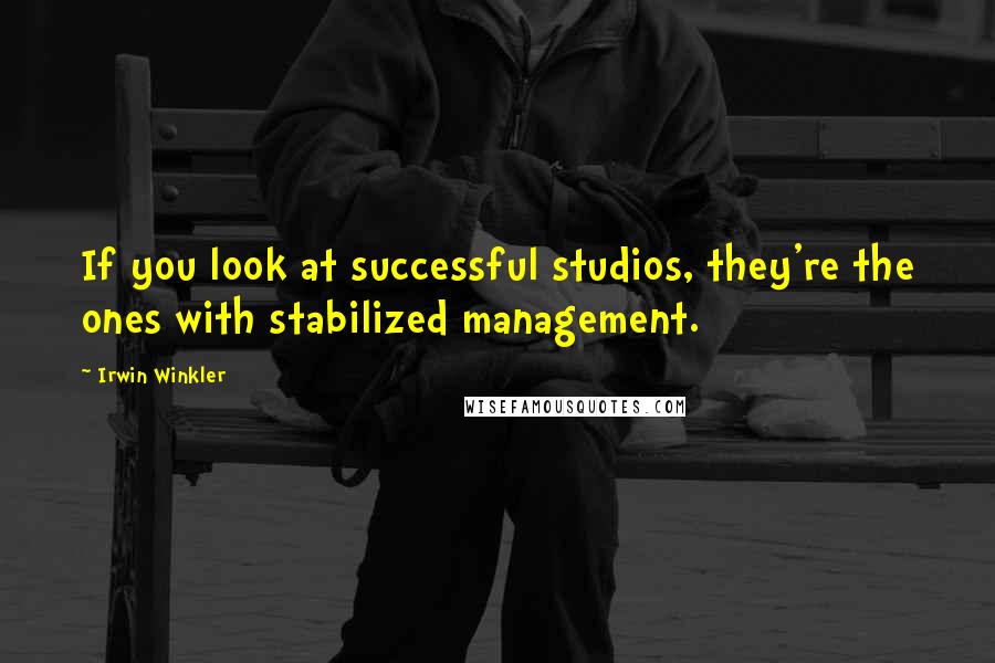 Irwin Winkler Quotes: If you look at successful studios, they're the ones with stabilized management.