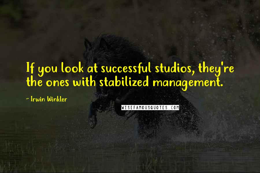 Irwin Winkler Quotes: If you look at successful studios, they're the ones with stabilized management.