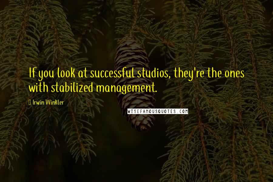 Irwin Winkler Quotes: If you look at successful studios, they're the ones with stabilized management.