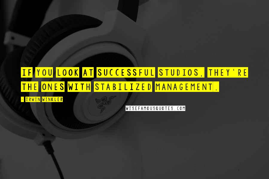 Irwin Winkler Quotes: If you look at successful studios, they're the ones with stabilized management.