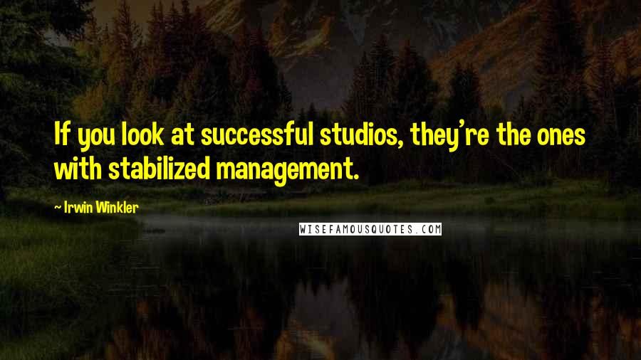 Irwin Winkler Quotes: If you look at successful studios, they're the ones with stabilized management.