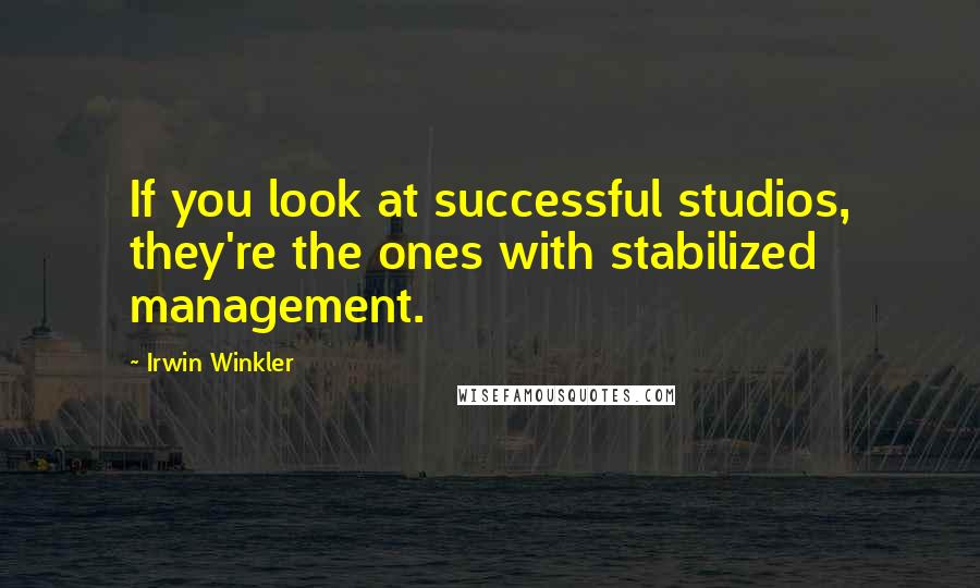 Irwin Winkler Quotes: If you look at successful studios, they're the ones with stabilized management.